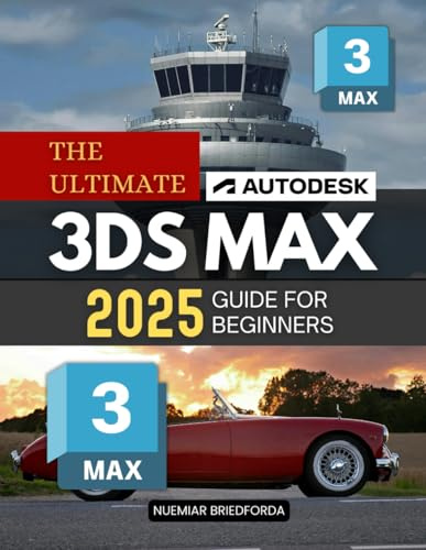 The Ultimate Autodesk 3ds Max 2025 Guide for Beginners: The Complete Beginner's Guide to 3D Modeling, Texturing, and Lighting in Autodesk 3ds Max 2025