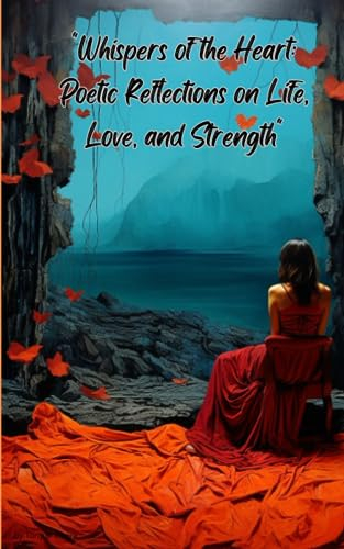 Whispers of the Heart: Poetic Reflections on Life, Love, and Strength: Verses That Capture the Essence of Emotions