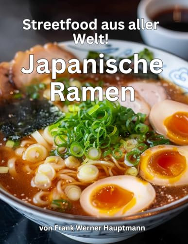 Streetfood aus aller Welt - Japanische Ramen: Lernen Sie im Rahmen unserer kulinarischen Weltreise in Band 23 die 26 beliebtesten japanischen Ramen Suppen selbst zuzubereiten!