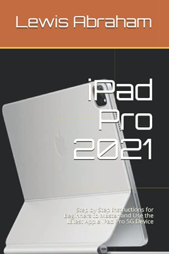 iPad Pro 2021: Step by Step Instructions for Beginners to Master and Use the Latest Apple iPad Pro 5G Device