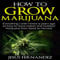 How to Grow Marijuana: Everything I Wish I Knew Five Years Ago on How to Grow Indoor and Outdoor Marijuana from Seed to Harvest
