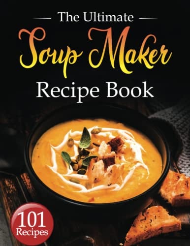 Soup Maker Recipe Book: The Ultimate Soup Maker Guide with 101 Quick & Delicious Recipes with Easy to Follow Instructions. Suitable for all Soup Makers. (Desserts & Snacks Included)