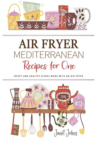 Air Fryer Mediterranean Recipes for One Cookbook: Crispy and Healthy Mediterranean Dishes Made with an Air Fryer - Perfectly Crafted for One Person