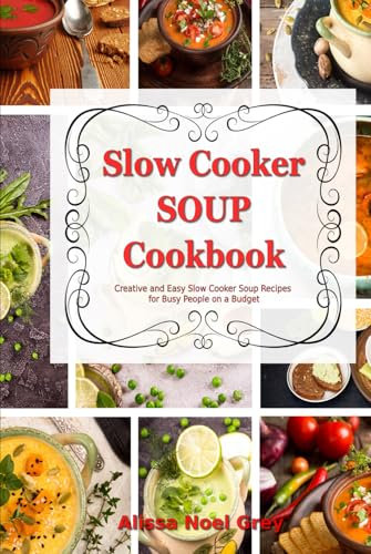 Slow Cooker Soup Cookbook: Creative and Easy Slow Cooker Soup Recipes for Busy People on a Budget: Easy, Healthy and Affordable Crock Pot Meals (Healthy Cooking and Eating)