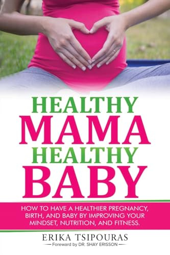 Healthy Mama, Healthy Baby: How To Have A Healthier Pregnancy, Birth, And Baby By Improving Your Mindset, Nutrition, And Fitness