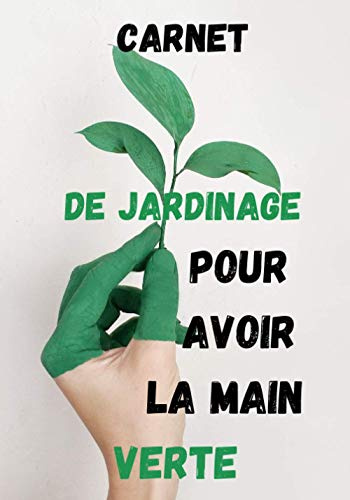 CARNET DE JARDINAGE POUR AVOIR LA MAIN VERTE: carnet de jardinage à remplir pour un suivi des plantes d'intérieur d'extérieur : cahier de jardinage ... et organiser son jardin et potager