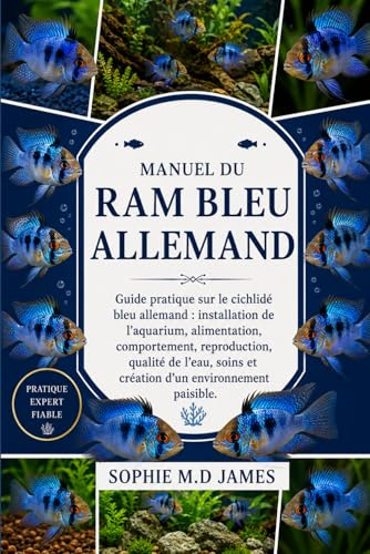 MANUEL DU RAM BLEU ALLEMAND: Guide pratique sur le cichlidé bleu allemand : installation de l’aquarium, alimentation, comportement, reproduction, ... et création d’un environnement paisible.