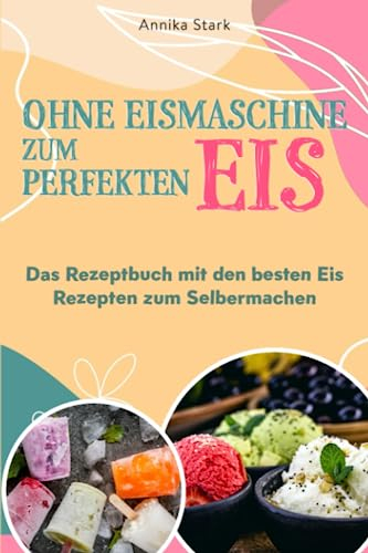 Ohne Eismaschine zum perfekten Eis: Das Rezeptbuch mit den besten Eis Rezepten zum Selbermachen