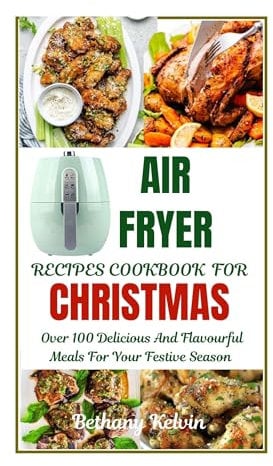 Air Fryer Recipes Cookbook For Christmas : Over 100 Delicious And Flavourful Meals For Your Festive Season