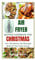 Air Fryer Recipes Cookbook For Christmas : Over 100 Delicious And Flavourful Meals For Your Festive Season