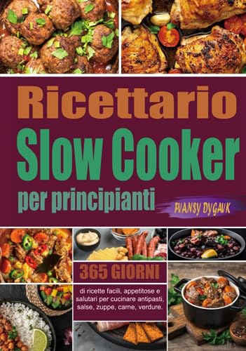 Ricettario Slow Cooker per principianti: 365 giorni di ricette facili, appetitose e salutari per cucinare antipasti, salse, zuppe, carne, verdure.