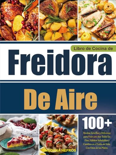 Libro de Cocina de Freidora De Aire: 100+ Recetas Sencillas y Deliciosas para Freír con Aire Todos los Días, Hábitos Saludables y Cambios en el Estilo de Vida. Con Fotos de los Platos.