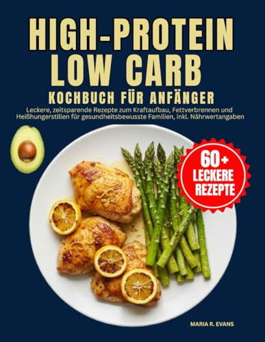 High-Protein Low Carb Kochbuch Für Anfänger: Leckere, zeitsparende Rezepte zum Kraftaufbau, Fettverbrennen und Heißhungerstillen für gesundheitsbewusste Familien, inkl. Nährwertangaben