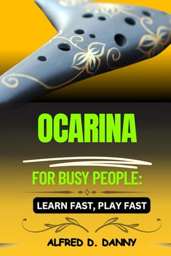 OCARINA FOR BUSY PEOPLE: LEARN FAST, PLAY FAST: Master the Ocarina Quickly with Effortless Techniques, Pro Tips, and Step-by-Step Guidance for Beginners to Advanced Players