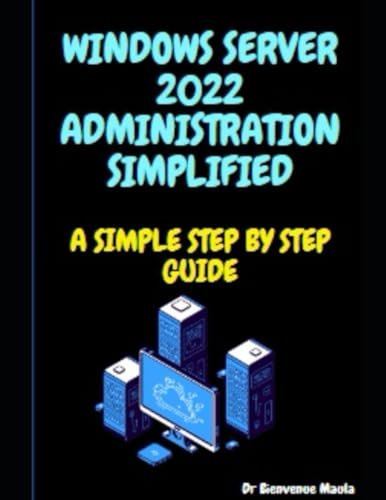 WINDOWS SERVER 2022 ADMINISTRATION SIMPLIFIED: A SIMPLE STEP BY STEP GUIDE