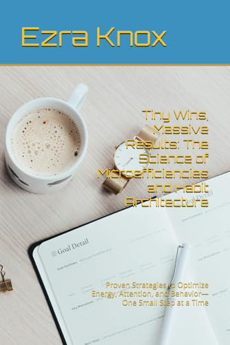 Tiny Wins, Massive Results: The Science of Microefficiencies and Habit Architecture: Proven Strategies to Optimize Energy, Attention, and Behavior—One Small Step at a Time