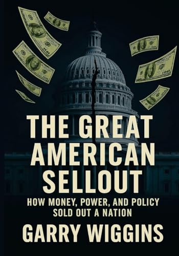 THE GREAT AMERICAN SELLOUT: HOW MONEY, POWER, AND POLICY SOLD OUT A NATION
