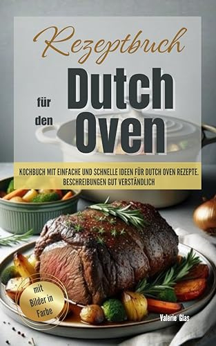 Rezeptbuch für den Dutch Oven: Kochbuch mit einfache und schnelle Ideen für Dutch Oven Rezepte. Beschreibungen gut verständlich, mit Bilder in Farbe (Küchenhelfer)