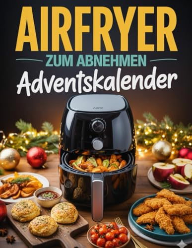 Airfryer zum abnehmen Adventskalender: 24 leckere, einfache und kalorienarme Airfryer-Rezepte – Tag für Tag genießen und dabei abnehmen