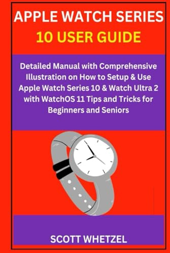 APPLE WATCH SERIES 10 USER GUIDE: Detailed Manual with Comprehensive Illustration on How to Setup & Use Apple Watch Series 10 & Watch Ultra 2 with WatchOS 11 Tips and Tricks for Beginners and Seniors