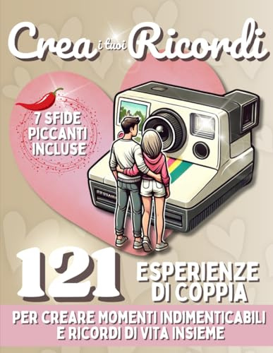 Crea i tuoi Ricordi: 121 Esperienze di Coppia per creare Momenti Indimenticabili e Ricordi di Vita Insieme