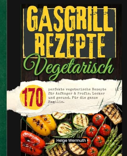 Gasgrill Kochbuch Vegetarisch: 170 perfekte vegetarische Rezepte für Anfänger & Profis. Lecker und gesund. Für die ganze Familie.
