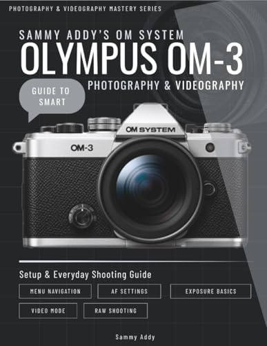 Sammy Addy’s OM System Olympus OM-3 Guide to Smart Photography & Videography (Photography & Videography Master Series)