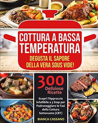Cottura a Bassa Temperatura: Degusta il Sapore della Vera Sous Vide! Scopri l’Approccio Infallibile a 3 Step per Padroneggiare le Fasi della Cottura Sottovuoto (CBT). 300 Deliziose Ricette