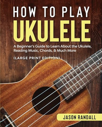 How to Play Ukulele (Large Print Edition): A Beginner’s Guide to Learn About the Ukulele, Reading Music, Chords, & Much More