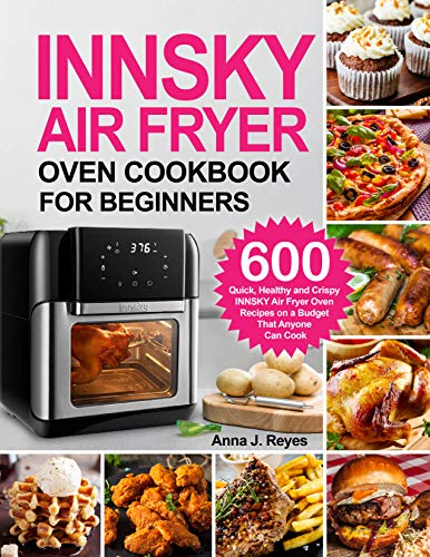 INNSKY AIR FRYER OVEN COOKBOOK FOR BEGINNERS: 600 Quick,Healthy and Crispy INNSKY Air Fryer Oven Recipes on a Budget That Anyone Can Cook
