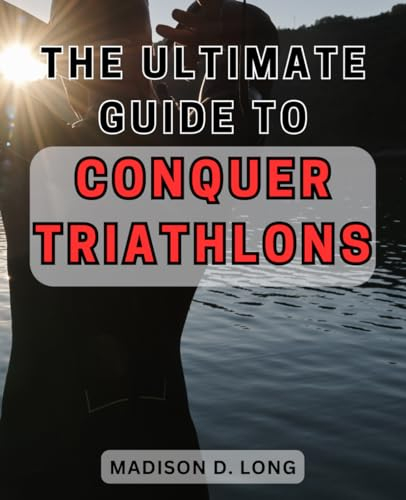 The Ultimate Guide to Conquer Triathlons: Unleash Your Inner Athlete and Master Triathlons with this Comprehensive Step-by-Step Handbook