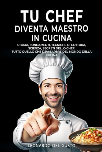 TU CHEF DIVENTA MAESTRO IN CUCINA: Storia, fondamenti, tecniche di cottura, scienza, segreti dello chef. Tutto quello che devi sapere del mondo della cucina