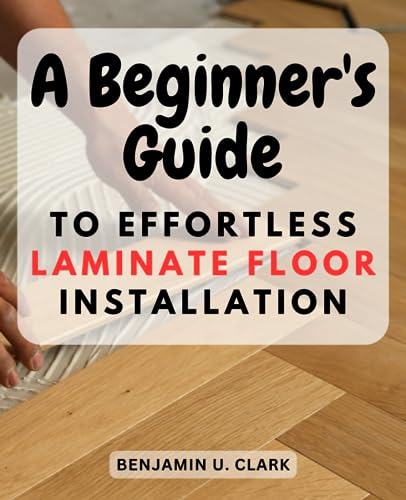 A Beginner's Guide to Effortless Laminate Floor Installation: Unlock the Secrets of Installing Laminate Flooring with Confidence and Achieve Stunning Results