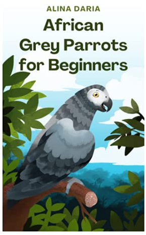 African Grey Parrots for Beginners: Basic Knowledge and Principles of Species-Appropriate Husbandry in the Domestic Aviary