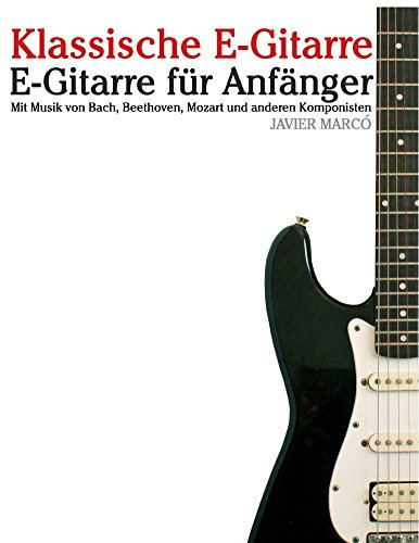 Klassische E-Gitarre: E-Gitarre für Anfänger. Mit Musik von Bach, Mozart, Beethoven und anderen Komponisten (In Noten und Tabulatur)