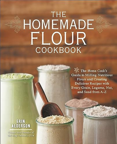 The Homemade Flour Cookbook: The Home Cook's Guide to Milling Nutritious Flours and Creating Delicious Recipes with Every Grain, Legume, Nut, and Seed from A–Z