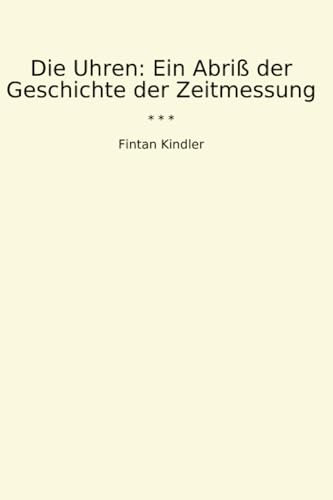 Die Uhren: Ein Abriß der Geschichte der Zeitmessung (Classic Books)