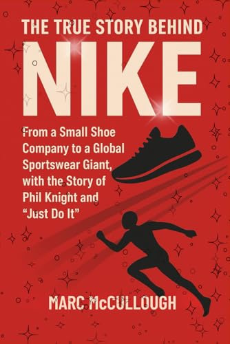 The True Story Behind Nike: From a Small Shoe Company to a Global Sportswear Giant, with the Story of Phil Knight and Just Do It. (Untold Story Behind Brands and Product)
