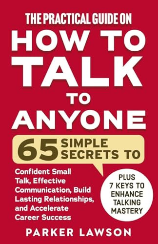 The Practical Guide on How to Talk to Anyone: 65 Simple Secrets to Confident Small Talk, Effective Communication, Build Lasting Relationships, and Accelerate Career Success