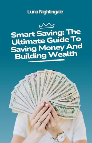 Smart Saving: The Ultimate Guide To Saving Money And Building Wealth
