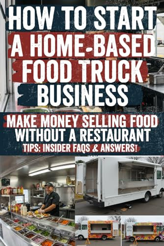 How to Start a Home-Based Food Truck Business: Secrets to a Profitable Home-Based Food Truck: Insider Tips, Hidden Strategies & Proven Steps to Start, ... Scale a Successful Mobile Kitchen from Home!