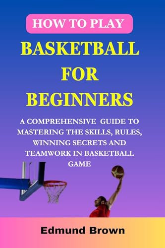 How to play basketball for beginners : A Comprehensive Guide To Mastering The Skills, Rules, winning secrets and Teamwork in basketball game. Includes ... Needs, and more... (English Edition)