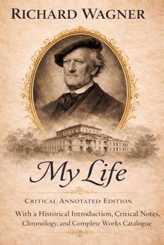 Richard Wagner – My Life (Annotated Edition): With a Historical Introduction, Critical Notes, Chronology, and Complete Catalogue of Works