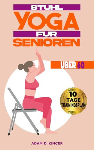 STUHL YOGA FÜR SENIOREN ÜBER 60: Verbesserung der Beweglichkeit und des Gleichgewichts in Weniger als 10 Minuten pro Tag mit über 80 Illustrierten Yogastellungen (10-Tage-Trainingsplan)