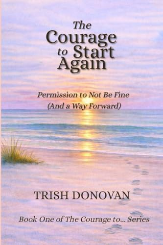 The Courage to Start Again: Permission to Not Be Fine (And a Way Forward)