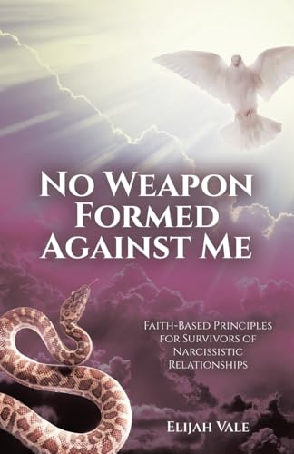 No Weapon Formed Against Me: Faith-Based Principles for Survivors of Narcissistic Relationships