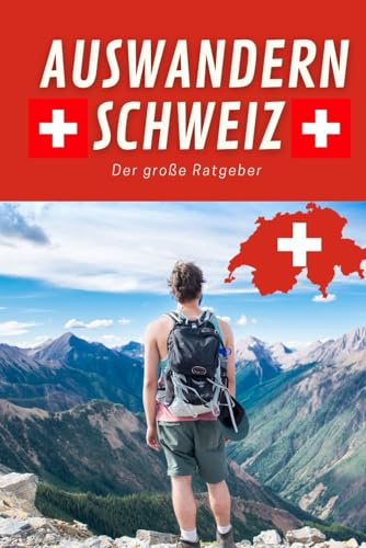 Auswandern Schweiz - der große Ratgeber: Tiefgreifende Erfahrungen beim Auswandern in die Schweiz – mit Kind, Familie oder der Umzug zum Leben und Arbeiten in der Schweiz