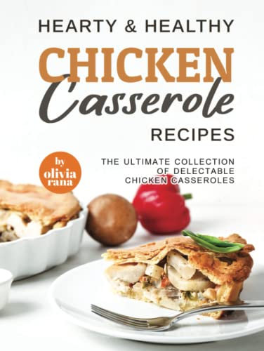 Hearty & Healthy Chicken Casserole Recipes: The Ultimate Collection of Delectable Chicken Casseroles