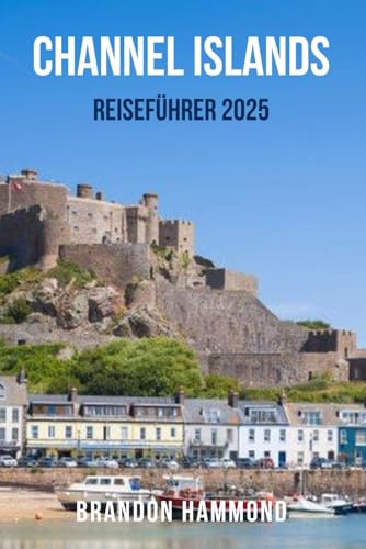 CHANNEL ISLANDS REISEFÜHRER 2025: Der ultimative Reisebegleiter zu den CHANNEL ISLANDS – Entdecken Sie den Küstenzauber, atemberaubende Spaziergänge, ... Erlebnisse in Jersey, Guernsey, Sark und Herm