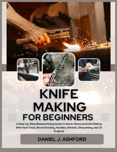 KNIFE MAKING FOR BEGINNERS: A Step-by-Step Bladesmithing Guide to Stock-Removal Knife Making With Heat Treat, Bevel Grinding, Handles, Sheaths, Sharpening, and 20 Projects